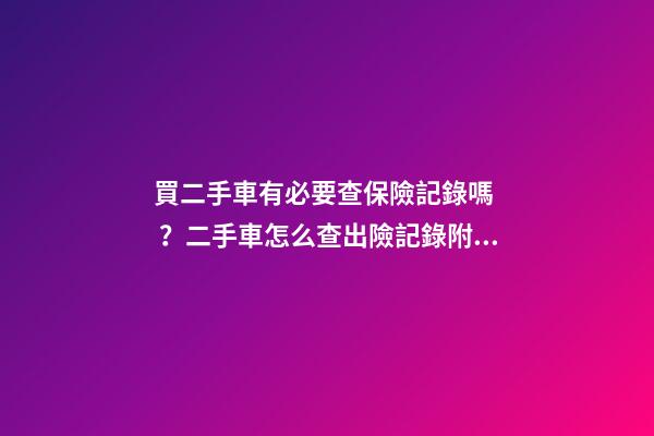 買二手車有必要查保險記錄嗎？二手車怎么查出險記錄附詳解